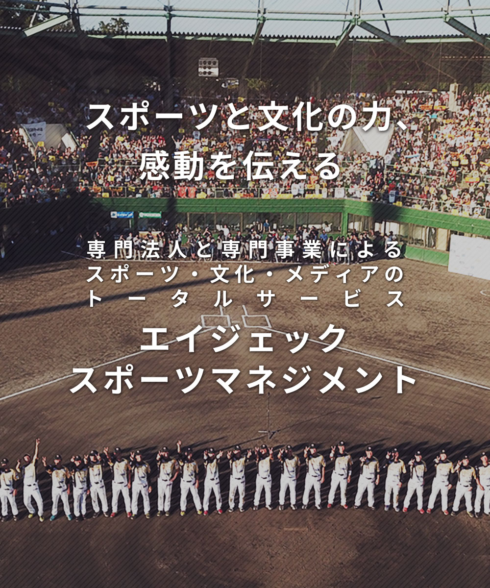 スポーツと文化の力、感動を伝える。専門法人と専門事業によるスポーツ・文化・メディアのトータルサービス エイジェックスポーツマネージメント